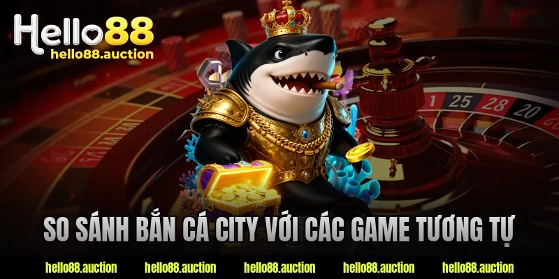 So sánh bắn cá city với các game tương tự