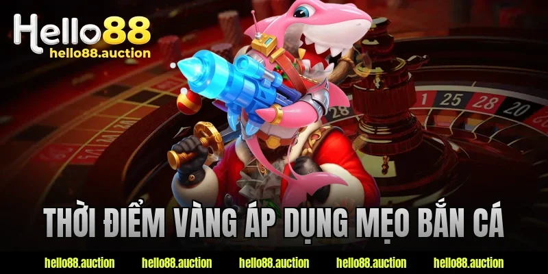 Thời điểm vàng áp dụng mẹo bắn cá
