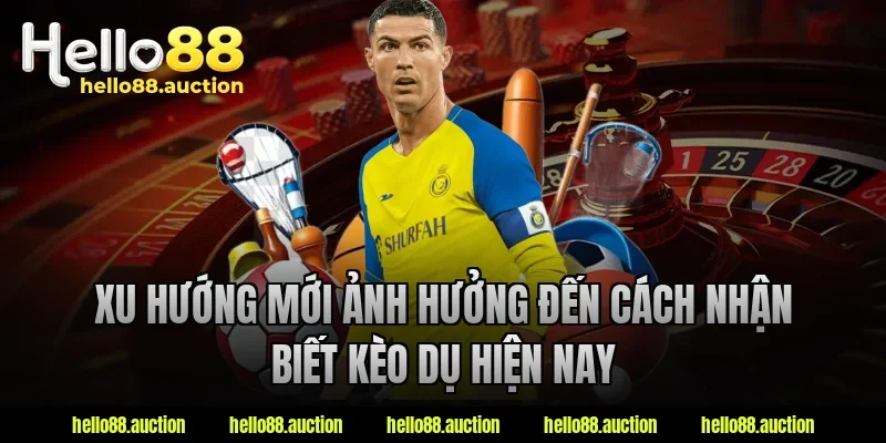 Xu hướng mới ảnh hưởng đến cách nhận biết kèo dụ hiện nay